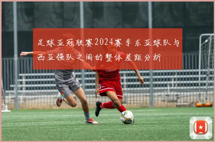 足球亚冠联赛2024赛季东亚球队与西亚强队之间的整体差距分析