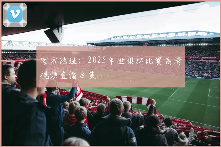 官方地址：2025年世俱杯比赛高清视频直播合集