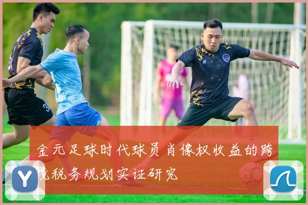 金元足球时代球员肖像权收益的跨境税务规划实证研究