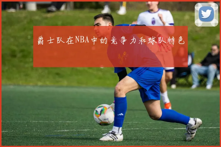 爵士队在NBA中的竞争力和球队特色