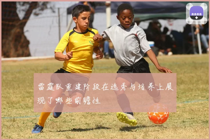 雷霆队重建阶段在选秀与培养上展现了哪些前瞻性