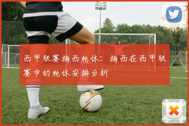 西甲联赛梅西轮休：梅西在西甲联赛中的轮休安排分析