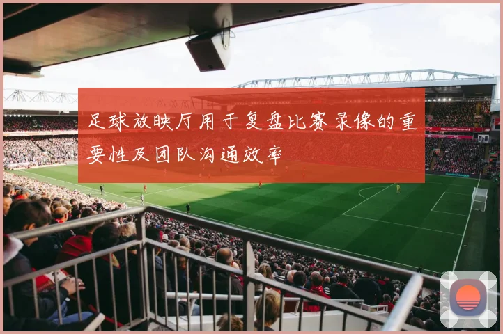 足球放映厅用于复盘比赛录像的重要性及团队沟通效率