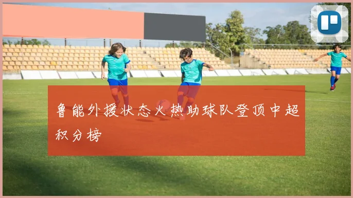 鲁能外援状态火热助球队登顶中超积分榜