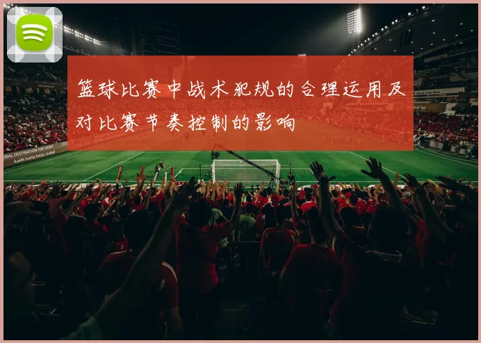 篮球比赛中战术犯规的合理运用及对比赛节奏控制的影响