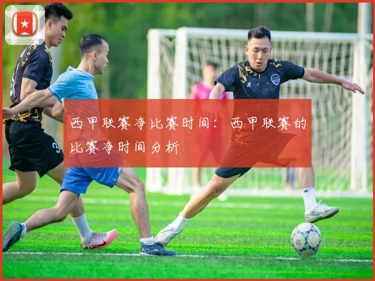 西甲联赛净比赛时间：西甲联赛的比赛净时间分析